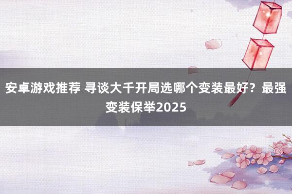 安卓游戏推荐 寻谈大千开局选哪个变装最好？最强变装保举2025