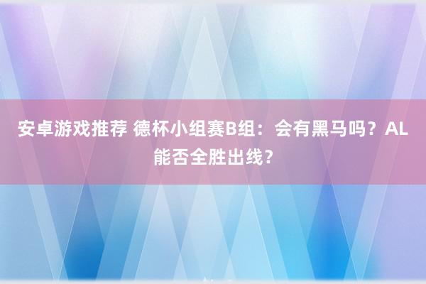 安卓游戏推荐 德杯小组赛B组：会有黑马吗？AL能否全胜出线？