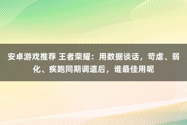 安卓游戏推荐 王者荣耀：用数据谈话，苛虐、弱化、疾跑同期调遣后，谁最佳用呢