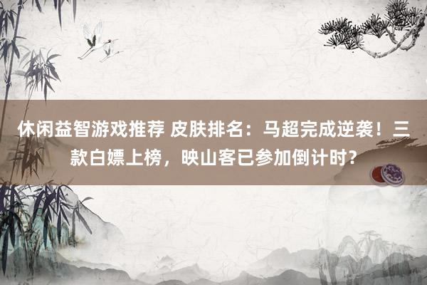 休闲益智游戏推荐 皮肤排名：马超完成逆袭！三款白嫖上榜，映山客已参加倒计时？