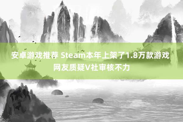 安卓游戏推荐 Steam本年上架了1.8万款游戏 网友质疑V社审核不力