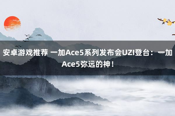 安卓游戏推荐 一加Ace5系列发布会UZI登台：一加Ace5弥远的神！