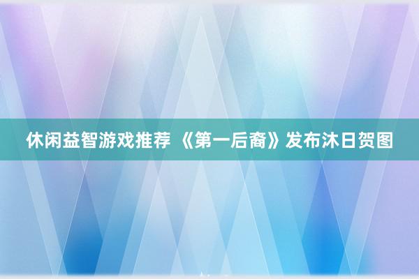 休闲益智游戏推荐 《第一后裔》发布沐日贺图