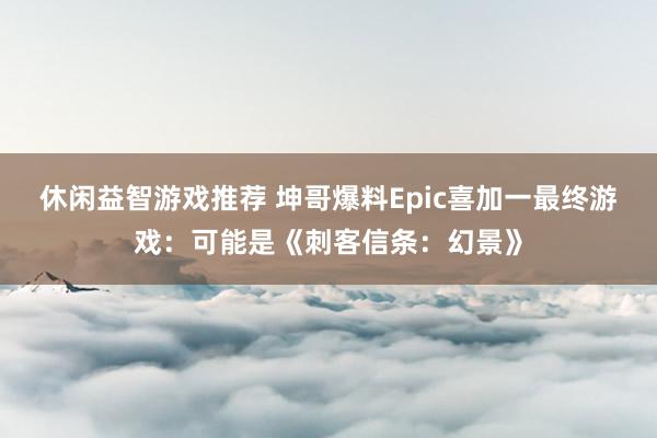 休闲益智游戏推荐 坤哥爆料Epic喜加一最终游戏：可能是《刺客信条：幻景》