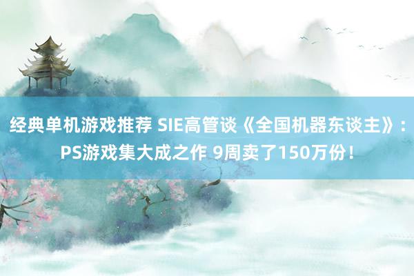 经典单机游戏推荐 SIE高管谈《全国机器东谈主》：PS游戏集大成之作 9周卖了150万份！