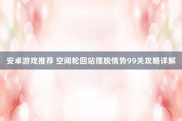 安卓游戏推荐 空间轮回站摆脱情势99关攻略详解