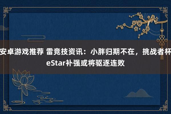 安卓游戏推荐 雷竞技资讯：小胖归期不在，挑战者杯eStar补强或将驱逐连败