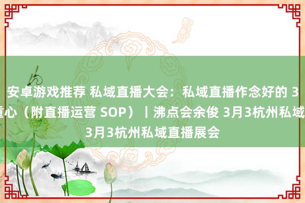 安卓游戏推荐 私域直播大会：私域直播作念好的 3 个关节重心（附直播运营 SOP）丨沸点会余俊 3月3杭州私域直播展会