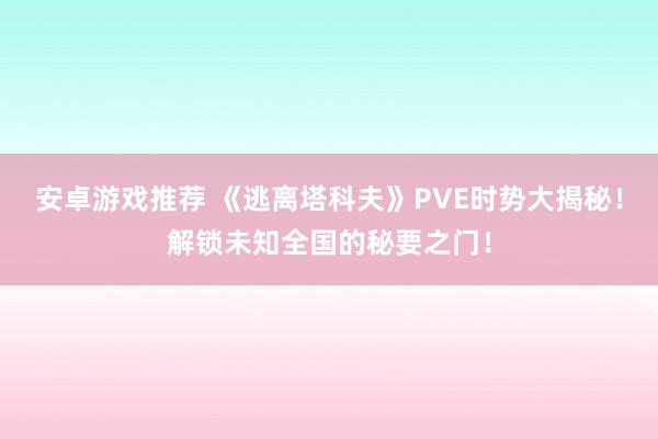 安卓游戏推荐 《逃离塔科夫》PVE时势大揭秘！解锁未知全国的秘要之门！