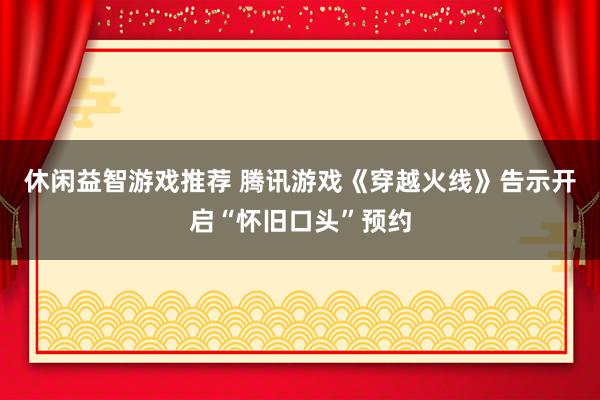 休闲益智游戏推荐 腾讯游戏《穿越火线》告示开启“怀旧口头”预约