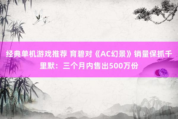 经典单机游戏推荐 育碧对《AC幻景》销量保抓千里默：三个月内售出500万份