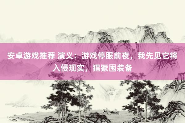 安卓游戏推荐 演义：游戏停服前夜，我先见它将入侵现实，猖獗囤装备