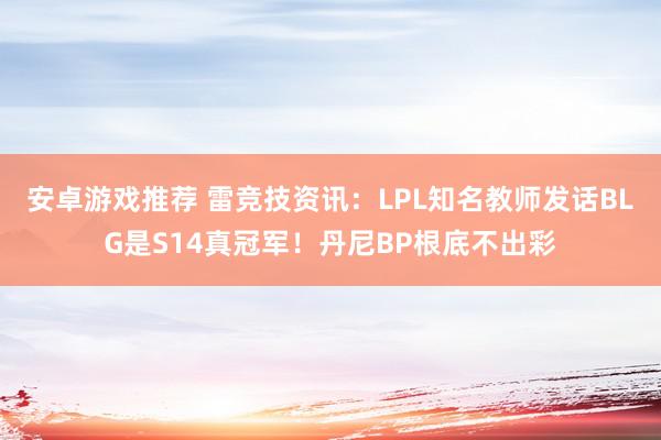 安卓游戏推荐 雷竞技资讯：LPL知名教师发话BLG是S14真冠军！丹尼BP根底不出彩