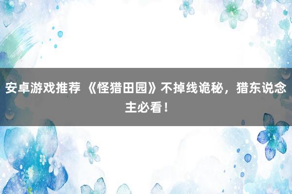 安卓游戏推荐 《怪猎田园》不掉线诡秘，猎东说念主必看！