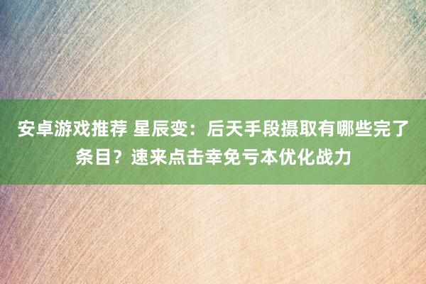 安卓游戏推荐 星辰变：后天手段摄取有哪些完了条目？速来点击幸免亏本优化战力