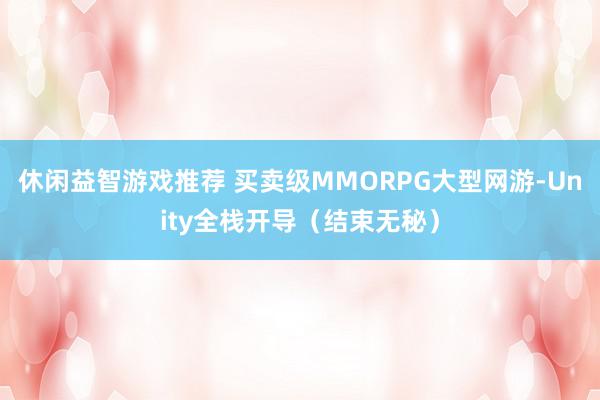 休闲益智游戏推荐 买卖级MMORPG大型网游-Unity全栈开导（结束无秘）