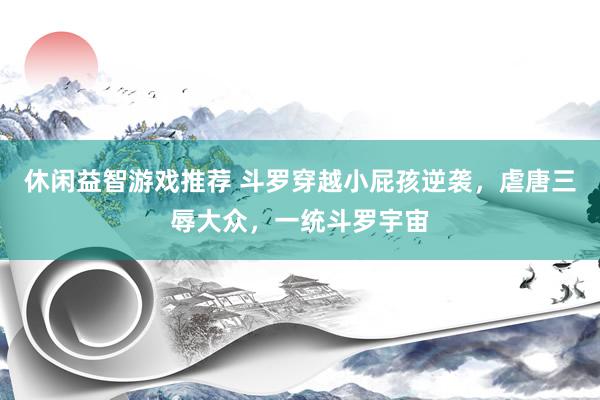 休闲益智游戏推荐 斗罗穿越小屁孩逆袭，虐唐三辱大众，一统斗罗宇宙