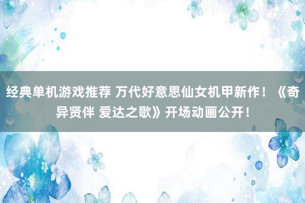 经典单机游戏推荐 万代好意思仙女机甲新作！《奇异贤伴 爱达之歌》开场动画公开！