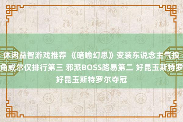 休闲益智游戏推荐 《暗喻幻思》变装东说念主气投票：主角威尔仅排行第三 邪派BOSS路易第二 好昆玉斯特罗尔夺冠