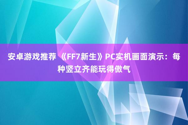 安卓游戏推荐 《FF7新生》PC实机画面演示：每种竖立齐能玩得傲气