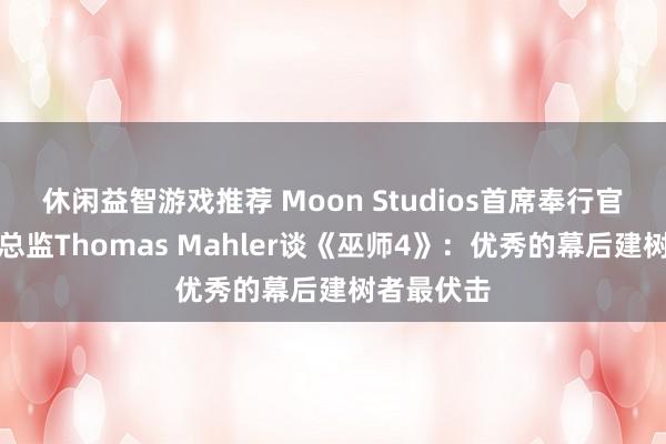 休闲益智游戏推荐 Moon Studios首席奉行官《奥日》总监Thomas Mahler谈《巫师4》：优秀的幕后建树者最伏击