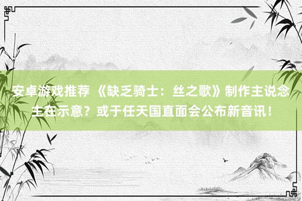 安卓游戏推荐 《缺乏骑士：丝之歌》制作主说念主在示意？或于任天国直面会公布新音讯！