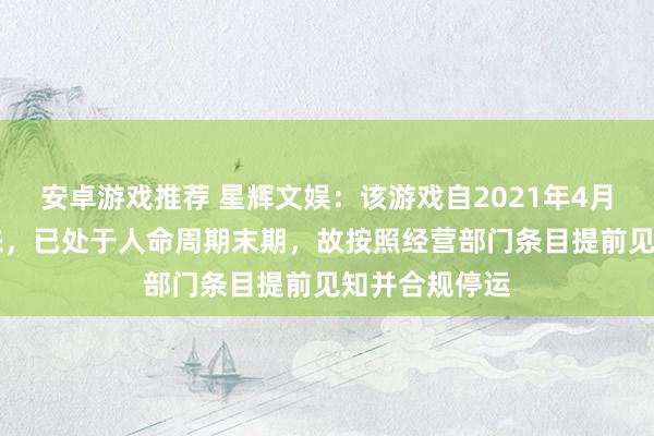 安卓游戏推荐 星辉文娱：该游戏自2021年4月22日上线以来，已处于人命周期末期，故按照经营部门条目提前见知并合规停运