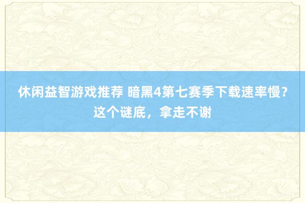 休闲益智游戏推荐 暗黑4第七赛季下载速率慢？这个谜底，拿走不谢