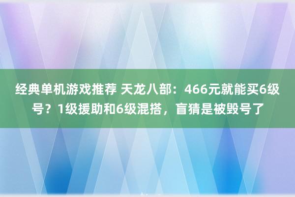 经典单机游戏推荐 天龙八部：466元就能买6级号？1级援助和6级混搭，盲猜是被毁号了