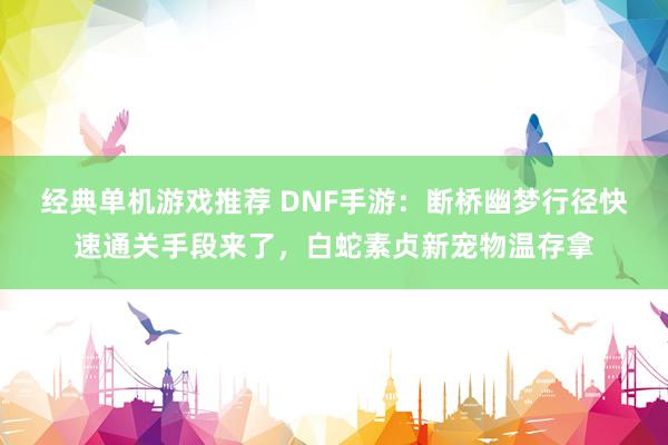 经典单机游戏推荐 DNF手游：断桥幽梦行径快速通关手段来了，白蛇素贞新宠物温存拿