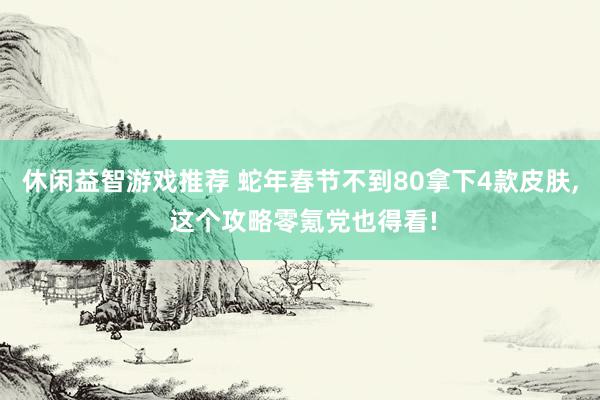 休闲益智游戏推荐 蛇年春节不到80拿下4款皮肤, 这个攻略零氪党也得看!