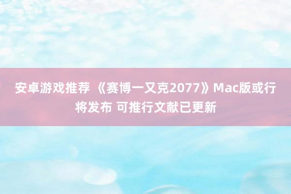 安卓游戏推荐 《赛博一又克2077》Mac版或行将发布 可推行文献已更新