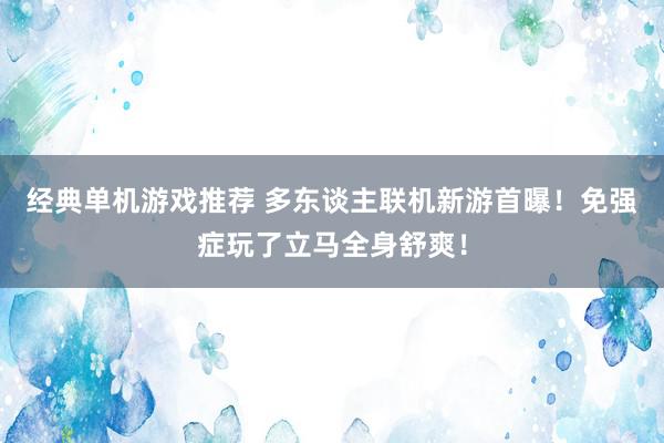 经典单机游戏推荐 多东谈主联机新游首曝！免强症玩了立马全身舒爽！