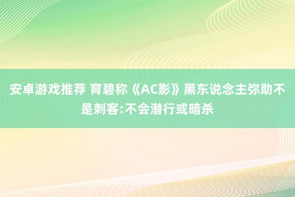 安卓游戏推荐 育碧称《AC影》黑东说念主弥助不是刺客:不会潜行或暗杀