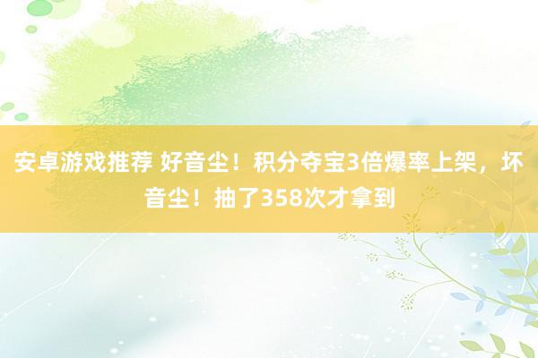 安卓游戏推荐 好音尘！积分夺宝3倍爆率上架，坏音尘！抽了358次才拿到