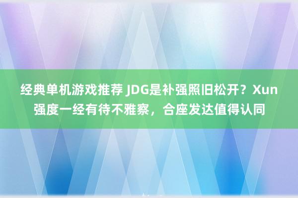 经典单机游戏推荐 JDG是补强照旧松开？Xun强度一经有待不雅察，合座发达值得认同