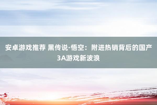 安卓游戏推荐 黑传说·悟空：附进热销背后的国产3A游戏新波浪