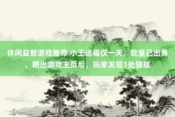 休闲益智游戏推荐 小王送福仅一天，欧皇已出身，晒出游戏主页后，玩家发现1处猫腻