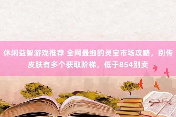 休闲益智游戏推荐 全网最细的灵宝市场攻略，别传皮肤有多个获取阶梯，低于854别卖