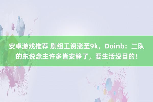 安卓游戏推荐 剧组工资涨至9k，Doinb：二队的东说念主许多皆安静了，要生活没目的！