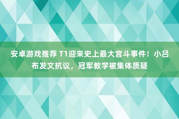 安卓游戏推荐 T1迎来史上最大宫斗事件！小吕布发文抗议，冠军教学被集体质疑