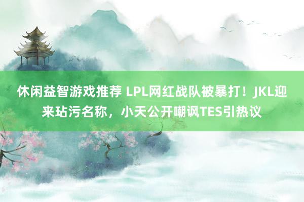 休闲益智游戏推荐 LPL网红战队被暴打！JKL迎来玷污名称，小天公开嘲讽TES引热议