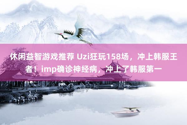 休闲益智游戏推荐 Uzi狂玩158场，冲上韩服王者！imp确诊神经病，冲上了韩服第一