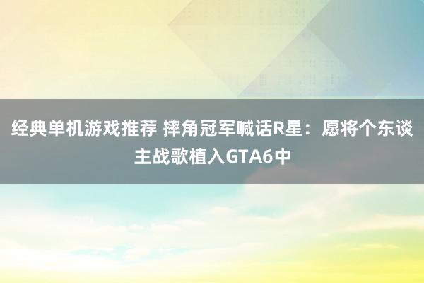 经典单机游戏推荐 摔角冠军喊话R星：愿将个东谈主战歌植入GTA6中