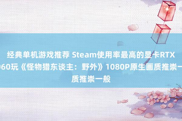 经典单机游戏推荐 Steam使用率最高的显卡RTX 3060玩《怪物猎东谈主：野外》1080P原生画质推崇一般