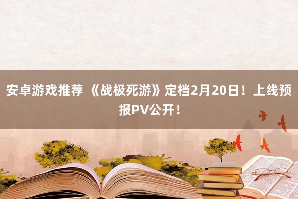 安卓游戏推荐 《战极死游》定档2月20日！上线预报PV公开！