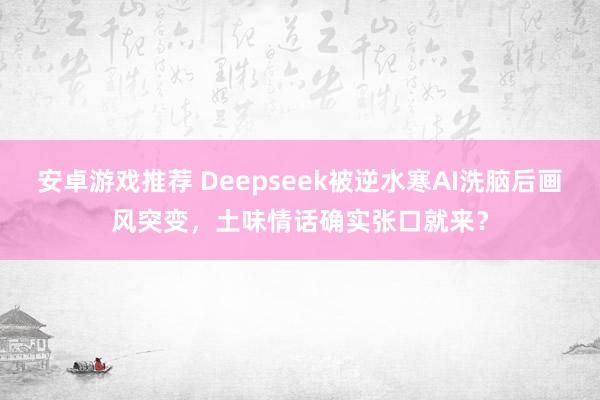 安卓游戏推荐 Deepseek被逆水寒AI洗脑后画风突变，土味情话确实张口就来？