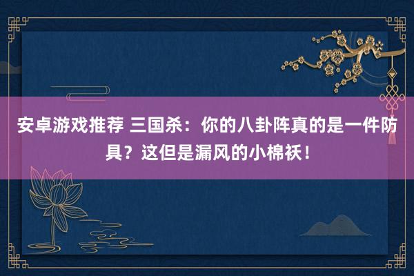 安卓游戏推荐 三国杀：你的八卦阵真的是一件防具？这但是漏风的小棉袄！