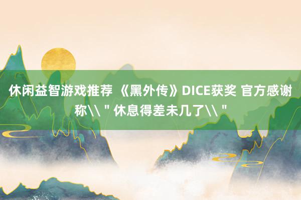 休闲益智游戏推荐 《黑外传》DICE获奖 官方感谢称\＂休息得差未几了\＂