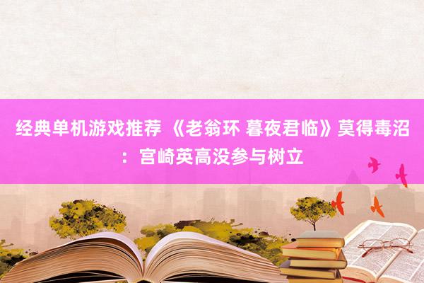 经典单机游戏推荐 《老翁环 暮夜君临》莫得毒沼：宫崎英高没参与树立